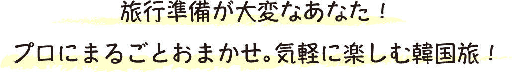 旅行準備が大変なあなた！プロにまるごとおまかせ。気軽に楽しむ韓国旅！